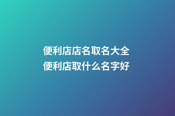 便利店店名取名大全 便利店取什么名字好-第1張-店鋪起名-玄機(jī)派